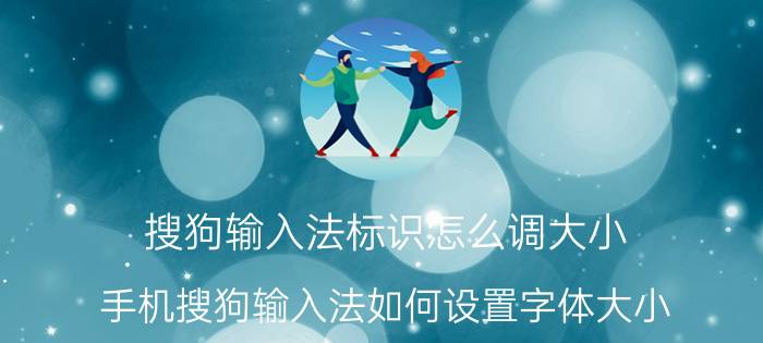 搜狗输入法标识怎么调大小 手机搜狗输入法如何设置字体大小？